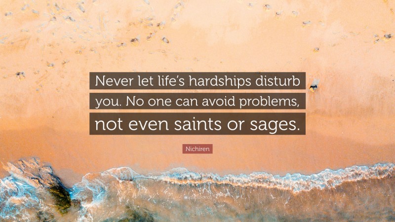 Nichiren Quote: “Never let life’s hardships disturb you. No one can avoid problems, not even saints or sages.”