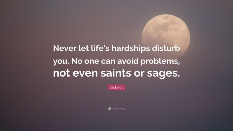 Nichiren Quote: “Never let life’s hardships disturb you. No one can avoid problems, not even saints or sages.”