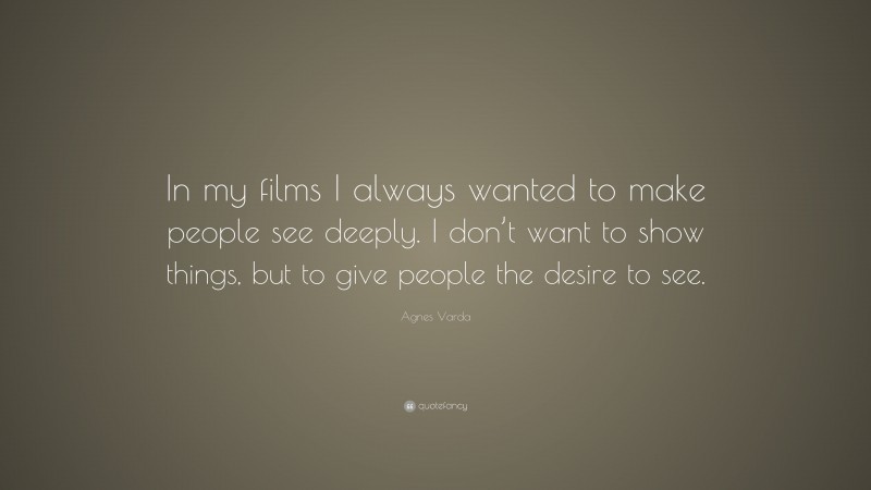 Agnes Varda Quote: “In my films I always wanted to make people see deeply. I don’t want to show things, but to give people the desire to see.”