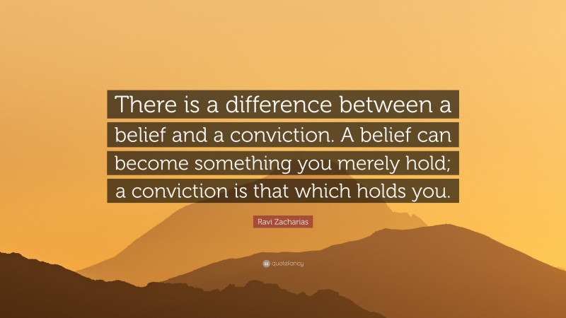 Ravi Zacharias Quote: “There is a difference between a belief and a conviction. A belief can become something you merely hold; a conviction is that which holds you.”