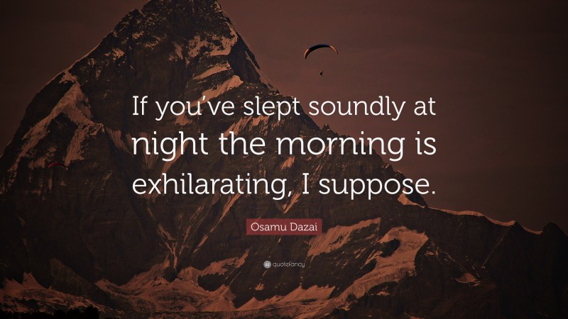 Osamu Dazai Quote: “If you’ve slept soundly at night the morning is exhilarating, I suppose.”