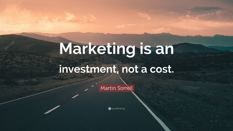 Martin Sorrell Quote: “Marketing is an investment, not a cost.”