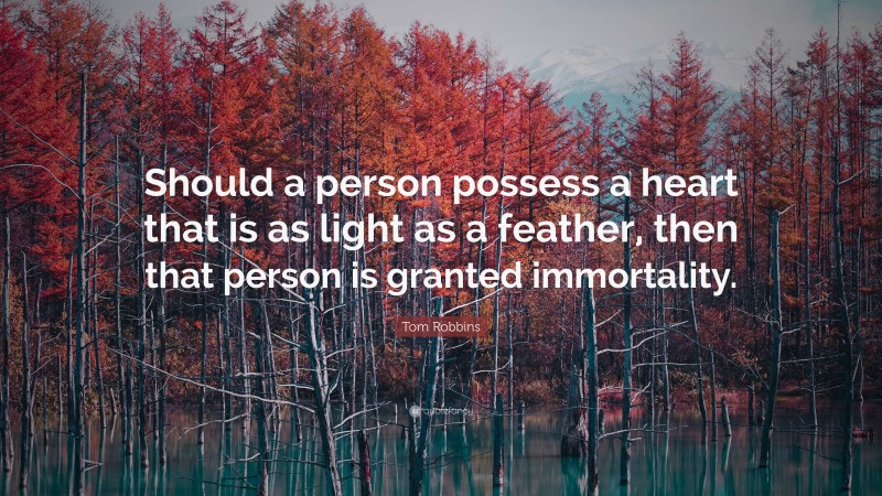 Tom Robbins Quote: “Should a person possess a heart that is as light as a feather, then that person is granted immortality.”