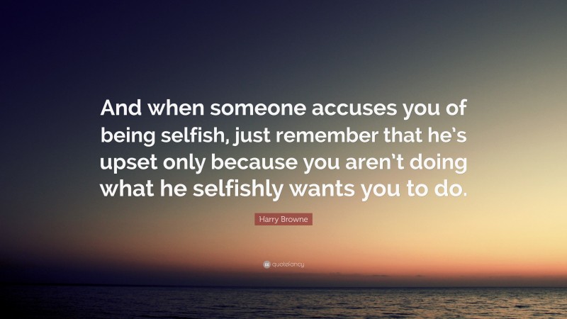 Harry Browne Quote: “And when someone accuses you of being selfish, just remember that he’s upset only because you aren’t doing what he selfishly wants you to do.”