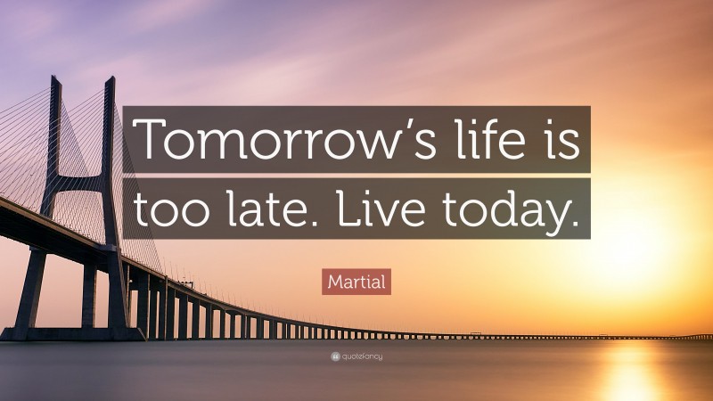 Martial Quote: “Tomorrow’s life is too late. Live today.”