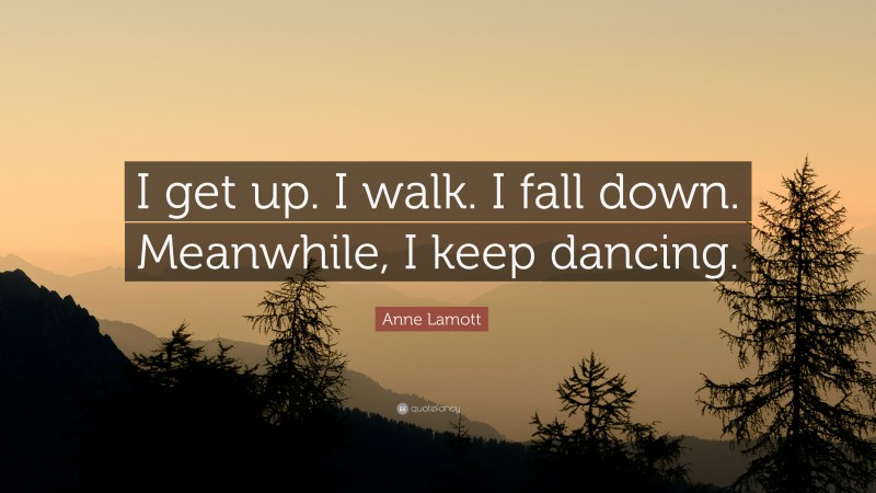 Anne Lamott Quote: “I get up. I walk. I fall down. Meanwhile, I keep dancing.”