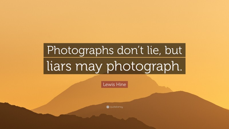 Lewis Hine Quote: “Photographs don’t lie, but liars may photograph.”