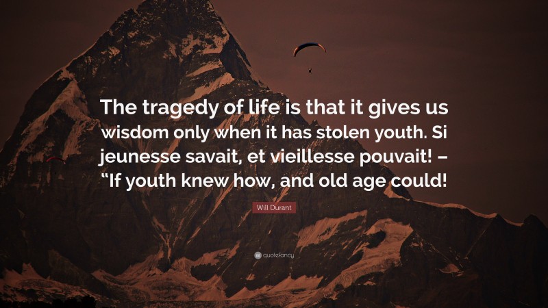Will Durant Quote: “The tragedy of life is that it gives us wisdom only when it has stolen youth. Si jeunesse savait, et vieillesse pouvait! – “If youth knew how, and old age could!”
