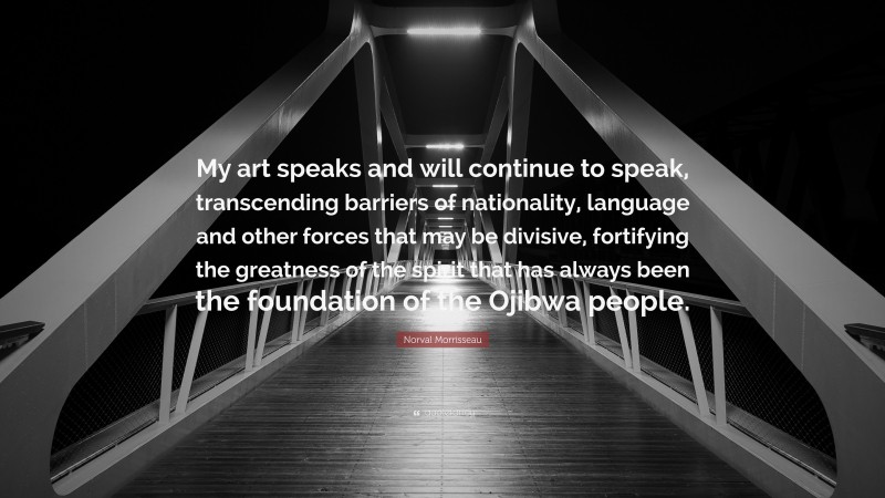 Norval Morrisseau Quote: “My art speaks and will continue to speak, transcending barriers of nationality, language and other forces that may be divisive, fortifying the greatness of the spirit that has always been the foundation of the Ojibwa people.”