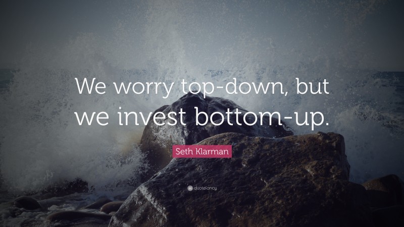 Seth Klarman Quote: “We worry top-down, but we invest bottom-up.”