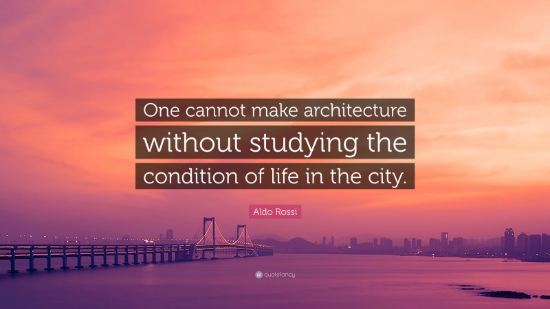 Aldo Rossi Quote: “One cannot make architecture without studying the condition of life in the city.”
