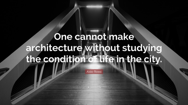 Aldo Rossi Quote: “One cannot make architecture without studying the condition of life in the city.”