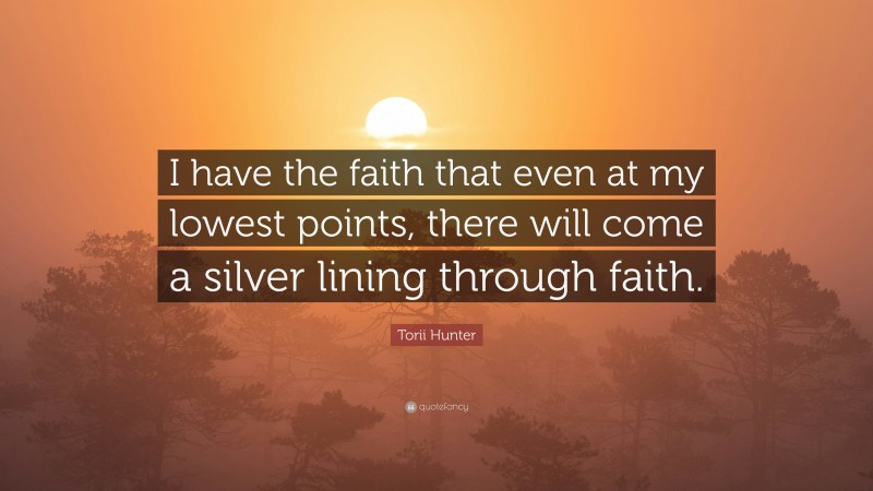 Torii Hunter Quote: “I have the faith that even at my lowest points, there will come a silver lining through faith.”