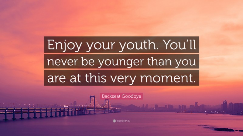 Backseat Goodbye Quote: “Enjoy your youth. You’ll never be younger than you are at this very moment.”