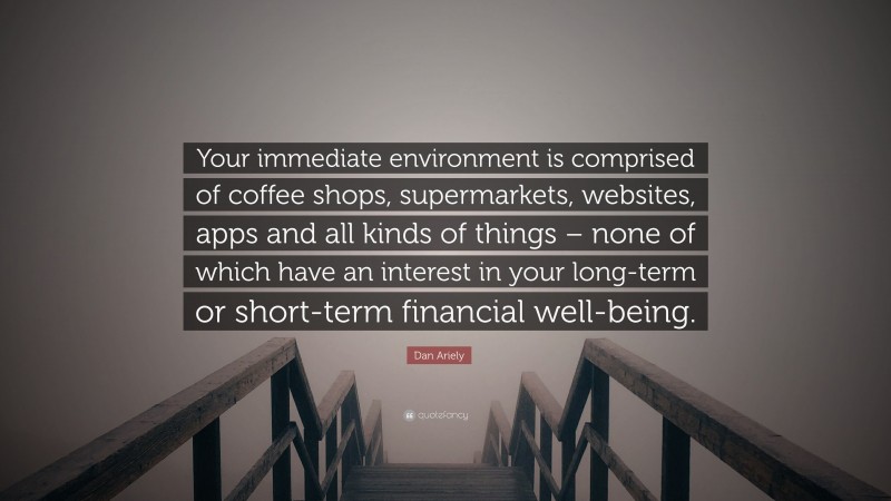 Dan Ariely Quote: “Your immediate environment is comprised of coffee shops, supermarkets, websites, apps and all kinds of things – none of which have an interest in your long-term or short-term financial well-being.”