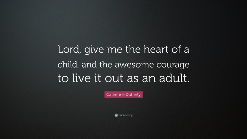 Catherine Doherty Quote: “Lord, give me the heart of a child, and the awesome courage to live it out as an adult.”