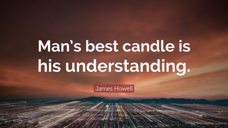 James Howell Quote: “Man’s best candle is his understanding.”