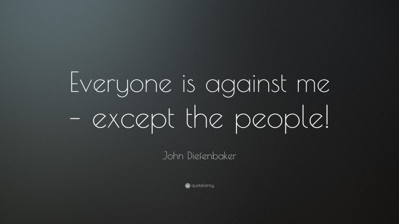 John Diefenbaker Quote: “Everyone is against me – except the people!”