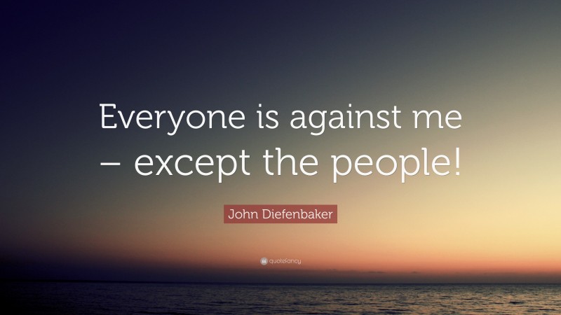 John Diefenbaker Quote: “Everyone is against me – except the people!”