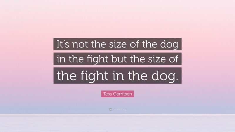 Tess Gerritsen Quote: “It’s not the size of the dog in the fight but the size of the fight in the dog.”