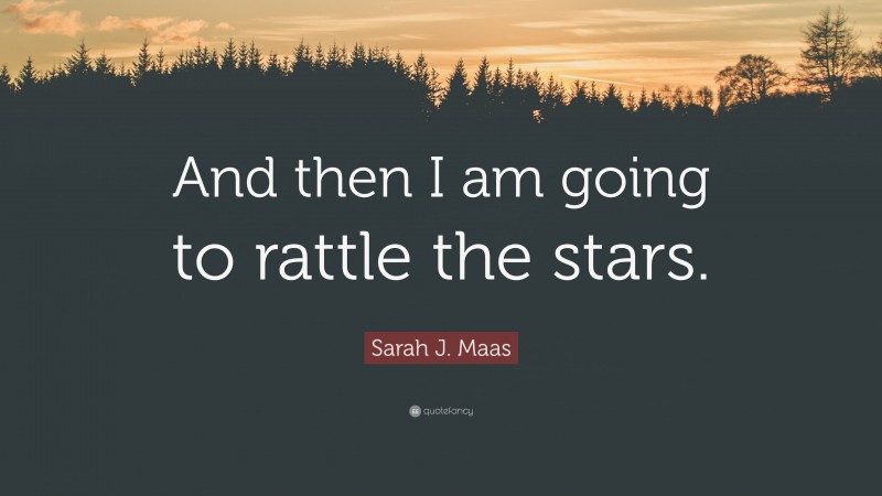 Sarah J. Maas Quote: “And then I am going to rattle the stars.”