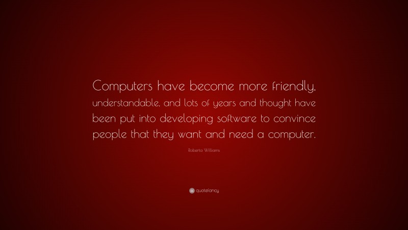 Roberta Williams Quote: “Computers have become more friendly, understandable, and lots of years and thought have been put into developing software to convince people that they want and need a computer.”