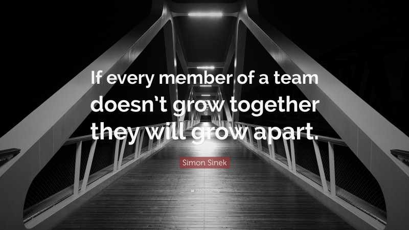 Simon Sinek Quote: “If every member of a team doesn’t grow together they will grow apart.”