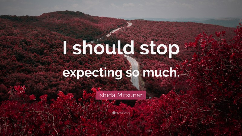 Ishida Mitsunari Quote: “I should stop expecting so much.”