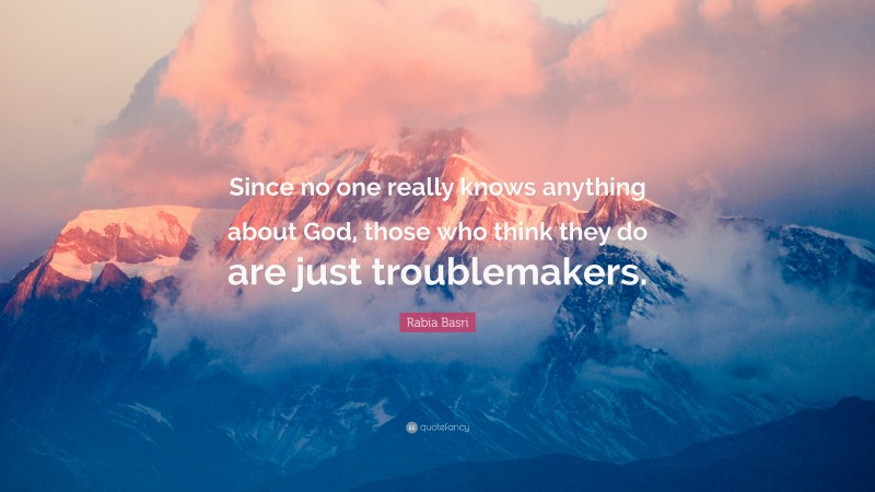 Rabia Basri Quote: “Since no one really knows anything about God, those who think they do are just troublemakers.”