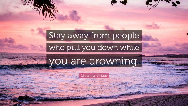 Christina Strigas Quote: “Stay away from people who pull you down while you are drowning.”