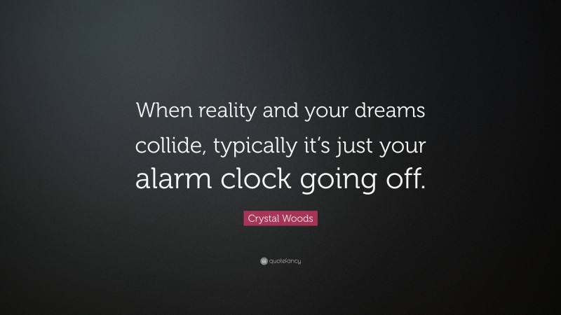 Crystal Woods Quote: “When reality and your dreams collide, typically it’s just your alarm clock going off.”
