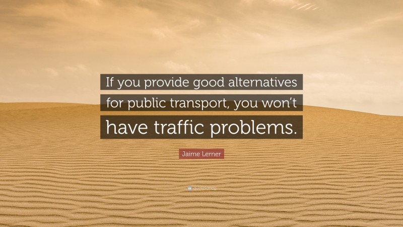 Jaime Lerner Quote: “If you provide good alternatives for public transport, you won’t have traffic problems.”