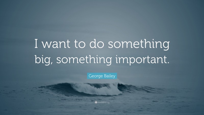 George Bailey Quote: “I want to do something big, something important.”