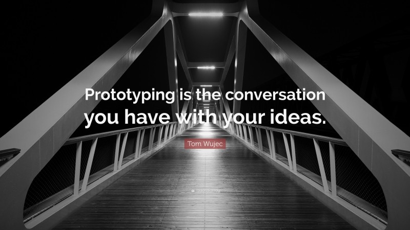 Tom Wujec Quote: “Prototyping is the conversation you have with your ideas.”