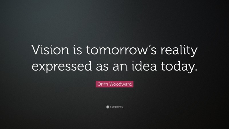 Orrin Woodward Quote: “Vision is tomorrow’s reality expressed as an idea today.”