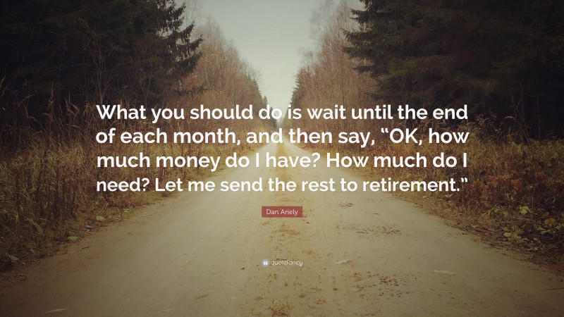 Dan Ariely Quote: “What you should do is wait until the end of each month, and then say, “OK, how much money do I have? How much do I need? Let me send the rest to retirement.””