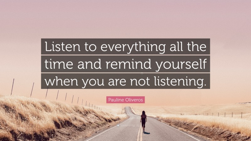 Pauline Oliveros Quote: “Listen to everything all the time and remind yourself when you are not listening.”