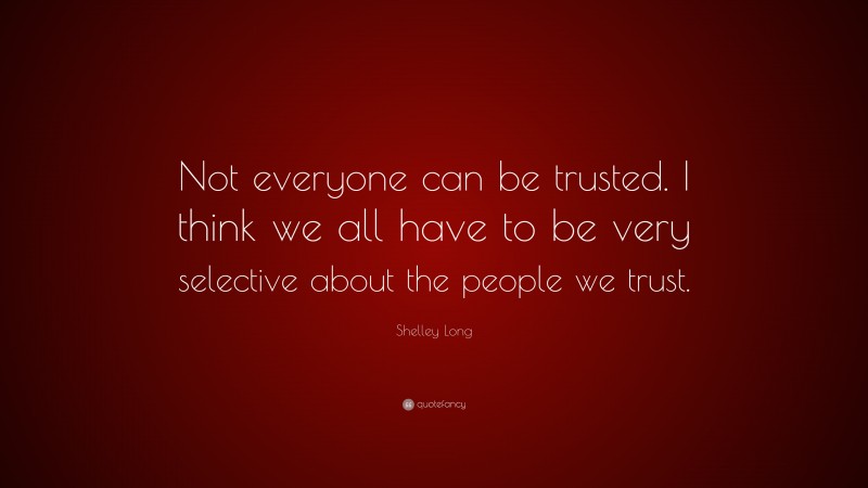 Shelley Long Quote: “Not everyone can be trusted. I think we all have to be very selective about the people we trust.”