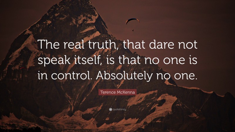 Terence McKenna Quote: “The real truth, that dare not speak itself, is that no one is in control. Absolutely no one.”