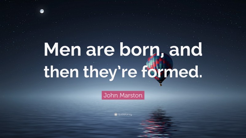 John Marston Quote: “Men are born, and then they’re formed.”