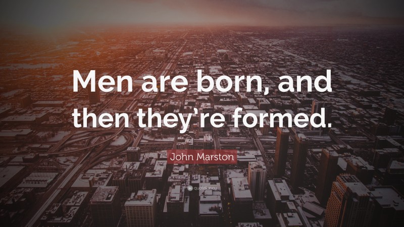 John Marston Quote: “Men are born, and then they’re formed.”