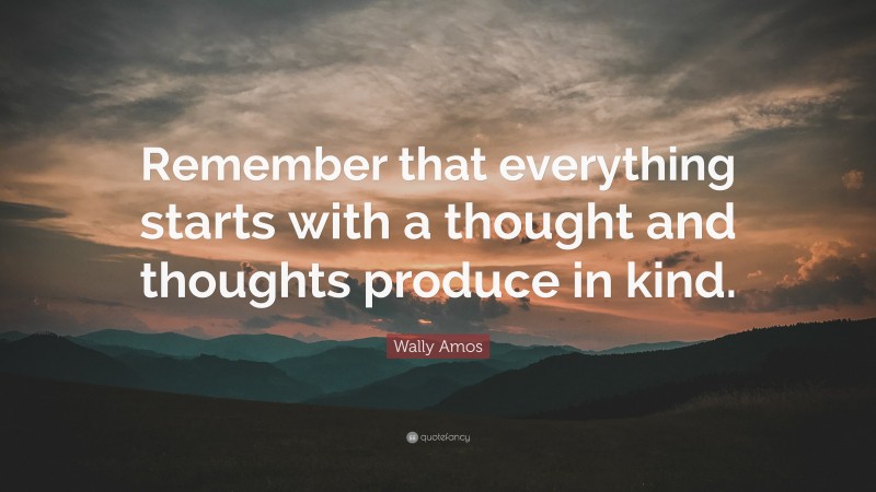 Wally Amos Quote: “Remember that everything starts with a thought and thoughts produce in kind.”