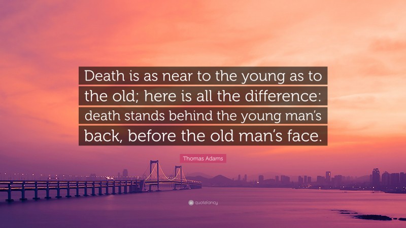 Thomas Adams Quote: “Death is as near to the young as to the old; here is all the difference: death stands behind the young man’s back, before the old man’s face.”