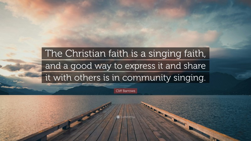 Cliff Barrows Quote: “The Christian faith is a singing faith, and a good way to express it and share it with others is in community singing.”