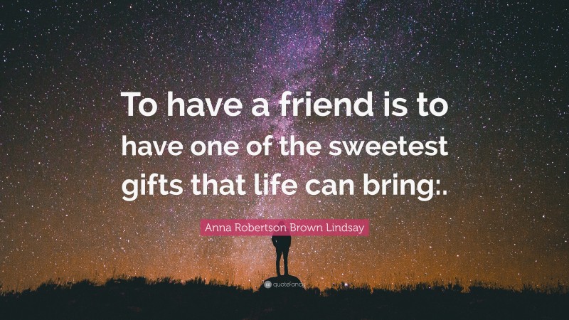 Anna Robertson Brown Lindsay Quote: “To have a friend is to have one of the sweetest gifts that life can bring:.”