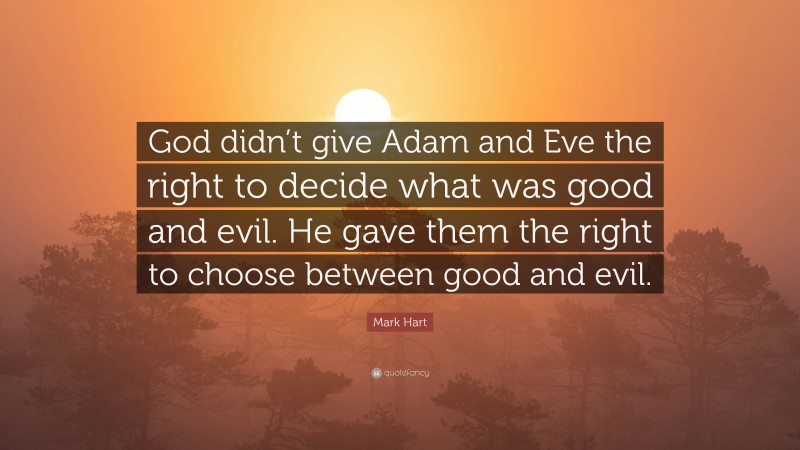 Mark Hart Quote: “God didn’t give Adam and Eve the right to decide what was good and evil. He gave them the right to choose between good and evil.”