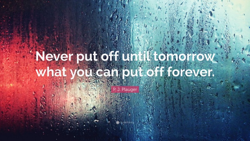 P. J. Plauger Quote: “Never put off until tomorrow what you can put off forever.”
