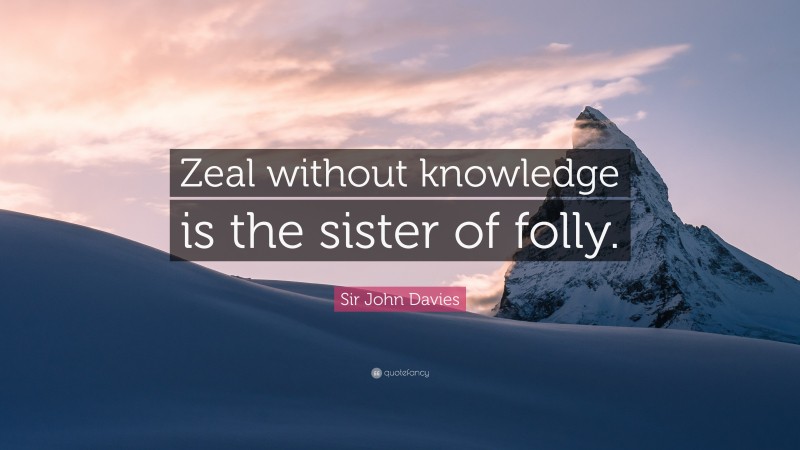 Sir John Davies Quote: “Zeal without knowledge is the sister of folly.”
