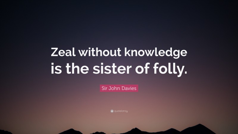 Sir John Davies Quote: “Zeal without knowledge is the sister of folly.”