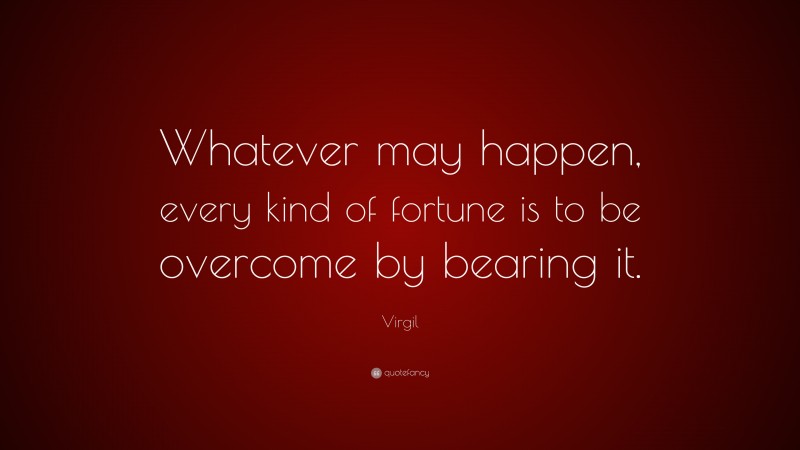 Virgil Quote: “Whatever may happen, every kind of fortune is to be overcome by bearing it.”